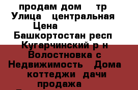 продам дом 250тр › Улица ­ центральная › Цена ­ 250 000 - Башкортостан респ., Кугарчинский р-н, Волостновка с. Недвижимость » Дома, коттеджи, дачи продажа   . Башкортостан респ.